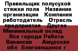 Правильщик полусухой стяжки пола › Название организации ­ Компания-работодатель › Отрасль предприятия ­ Другое › Минимальный оклад ­ 1 - Все города Работа » Вакансии   . Амурская обл.,Благовещенск г.